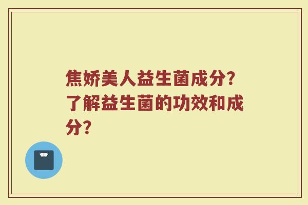 焦娇美人益生菌成分?了解益生菌的功效和成分?