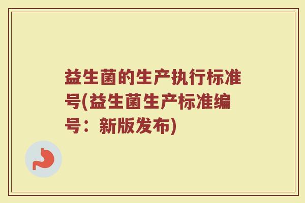 益生菌的生产执行标准号(益生菌生产标准编号:新版发布)