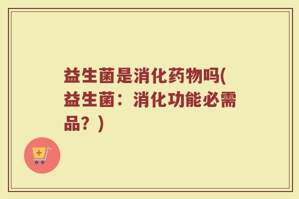 益生菌是消化药物吗(益生菌:消化功能必需品?)