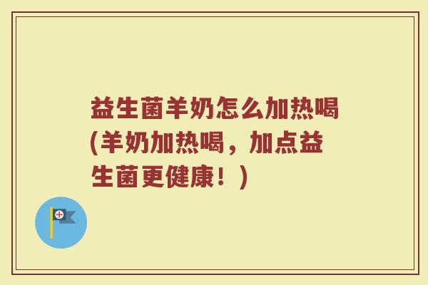 益生菌羊奶怎么加热喝(羊奶加热喝,加点益生菌更健康!)