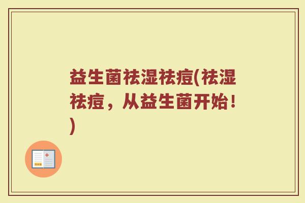 益生菌祛湿祛痘(祛湿祛痘,从益生菌开始!) 益生菌祛湿祛痘(祛湿祛痘,从益生菌开始!)