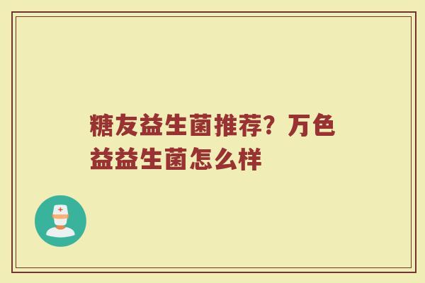 糖友益生菌推荐?万色益益生菌怎么样