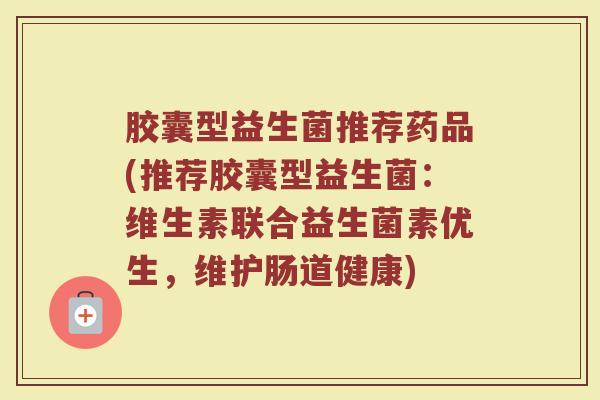 胶囊型益生菌推荐药品(推荐胶囊型益生菌:维生素联合益生菌素优生,维护肠道健康)
