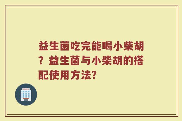 益生菌吃完能喝小柴胡?益生菌与小柴胡的搭配使用方法?