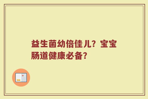 益生菌幼倍佳儿?宝宝肠道健康必备? 益生菌幼倍佳儿?宝宝肠道健康必备?