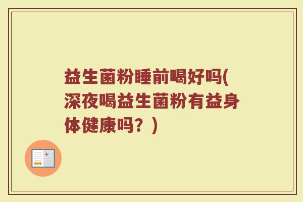 益生菌粉睡前喝好吗(深夜喝益生菌粉有益身体健康吗?)