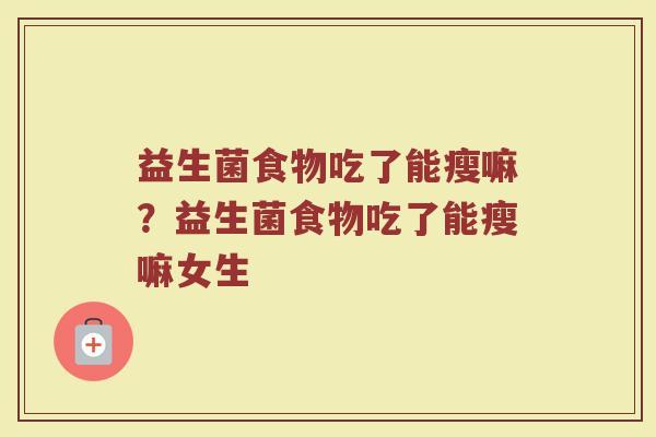 益生菌食物吃了能瘦嘛?益生菌食物吃了能瘦嘛女生