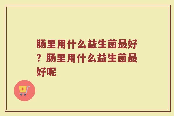 肠里用什么益生菌最好?肠里用什么益生菌最好呢