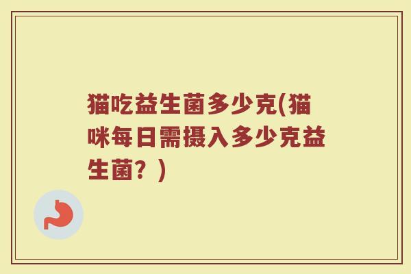 猫吃益生菌多少克(猫咪每日需摄入多少克益生菌？)