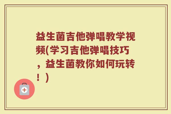 益生菌吉他弹唱教学视频(学习吉他弹唱技巧,益生菌教你如何玩转!)