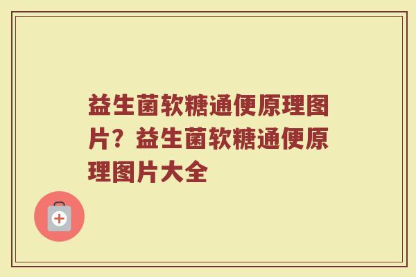 益生菌软糖通便原理图片？益生菌软糖通便原理图片大全