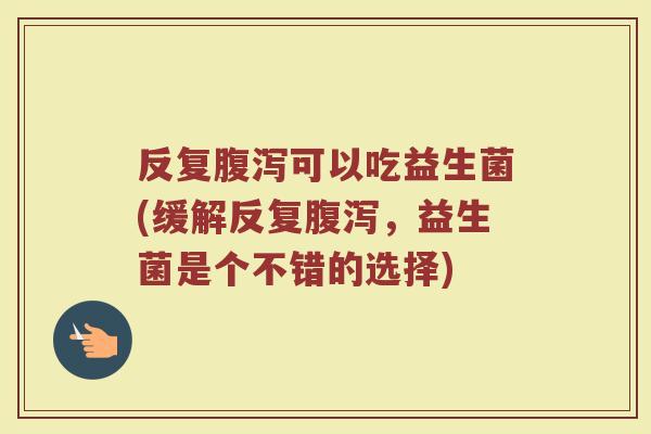 反复腹泻可以吃益生菌(缓解反复腹泻,益生菌是个不错的选择)
