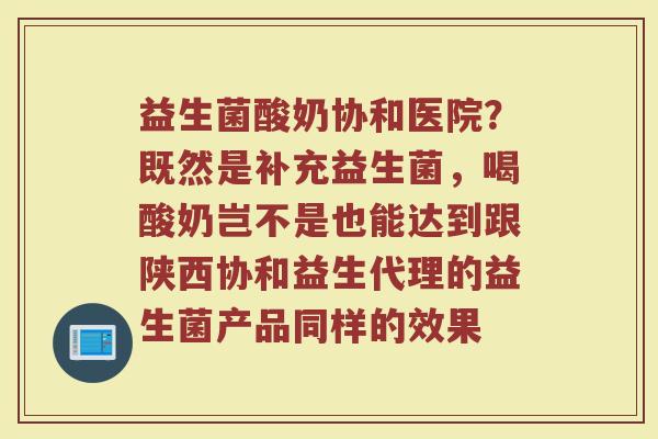 益生菌酸奶协和医院？既然是补充益生菌，喝酸奶岂不是也能达到跟陕西协和益生代理的益生菌产品同样的效果
