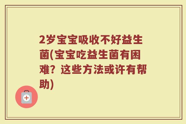 2岁宝宝吸收不好益生菌(宝宝吃益生菌有困难?这些方法或许有帮助) 2岁宝宝吸收不好益生菌(宝宝吃益生菌有困难?这些方法或许有帮助)