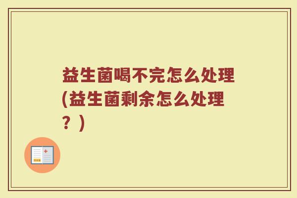益生菌喝不完怎么处理(益生菌剩余怎么处理?)