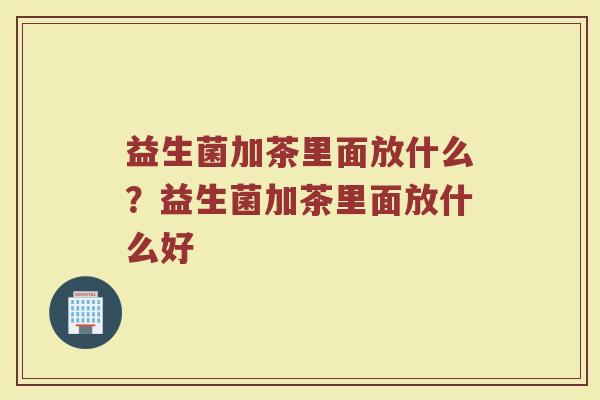 益生菌加茶里面放什么?益生菌加茶里面放什么好