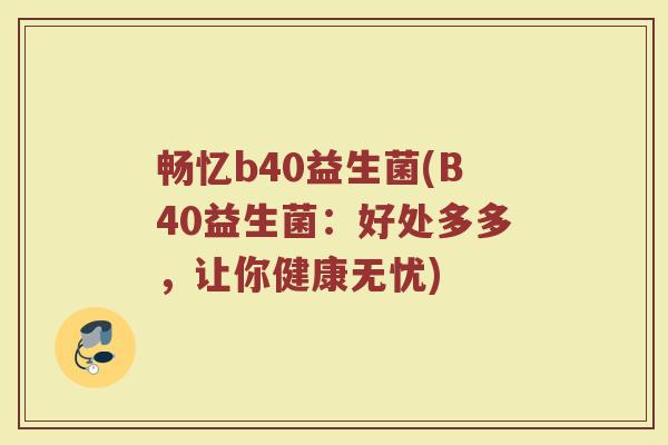 畅忆b40益生菌(B40益生菌:好处多多,让你健康无忧)