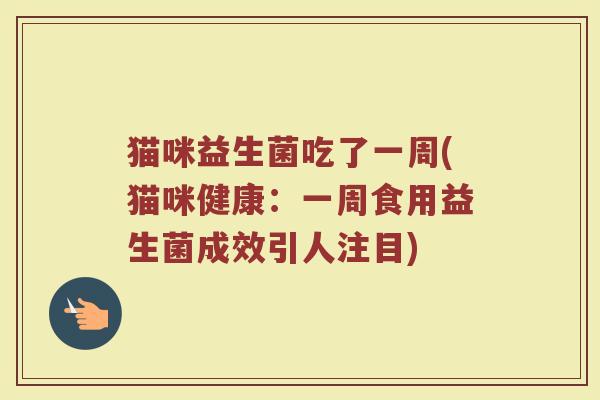 猫咪益生菌吃了一周(猫咪健康:一周食用益生菌成效引人注目)