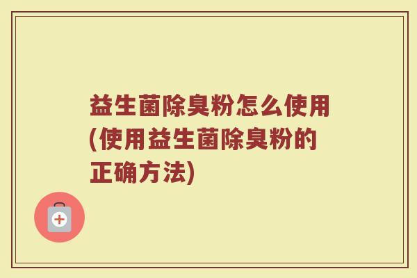 益生菌除臭粉怎么使用(使用益生菌除臭粉的正确方法)