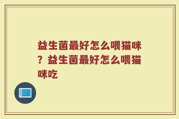 益生菌好怎么喂猫咪?益生菌好怎么喂猫咪吃 益生菌好怎么喂猫咪?益生菌好怎么喂猫咪吃