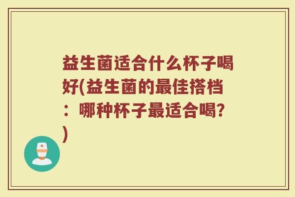 益生菌适合什么杯子喝好(益生菌的最佳搭档:哪种杯子最适合喝?)