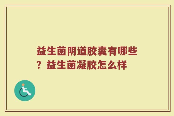 益生菌阴道胶囊有哪些？益生菌凝胶怎么样