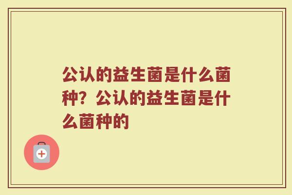 公认的益生菌是什么菌种?公认的益生菌是什么菌种的