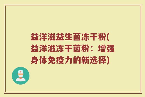 益洋滋益生菌冻干粉(益洋滋冻干菌粉:增强身体免疫力的新选择)