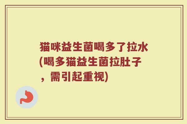 猫咪益生菌喝多了拉水(喝多猫益生菌拉肚子,需引起重视) 猫咪益生菌喝多了拉水(喝多猫益生菌拉肚子,需引起重视)