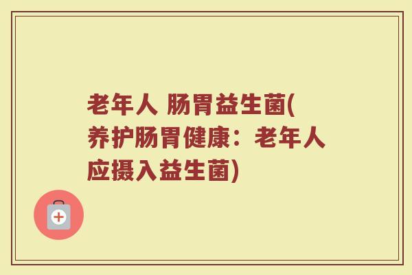 老年人 肠胃益生菌(养护肠胃健康:老年人应摄入益生菌)