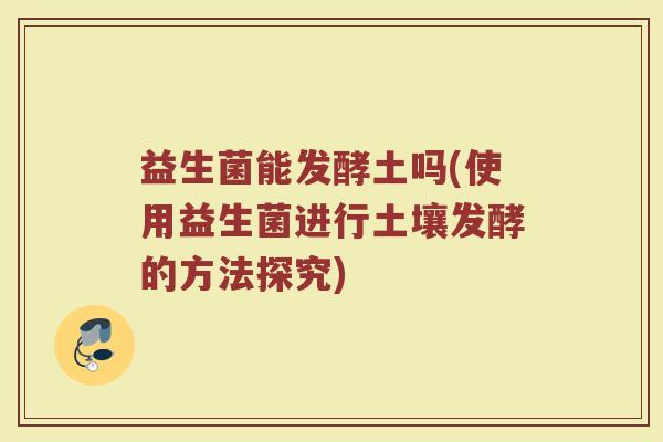 益生菌能发酵土吗(使用益生菌进行土壤发酵的方法探究)