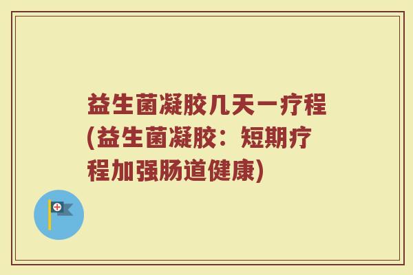 益生菌凝胶几天一疗程(益生菌凝胶：短期疗程加强肠道健康)