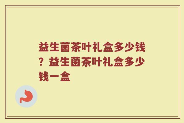 益生菌茶叶礼盒多少钱?益生菌茶叶礼盒多少钱一盒