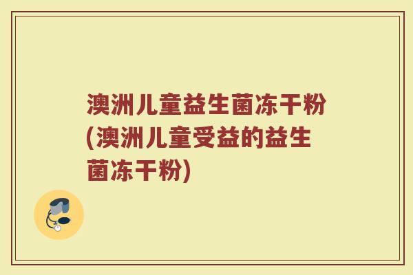 澳洲儿童益生菌冻干粉(澳洲儿童受益的益生菌冻干粉)