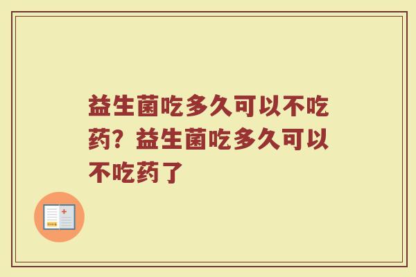 益生菌吃多久可以不吃药？益生菌吃多久可以不吃药了