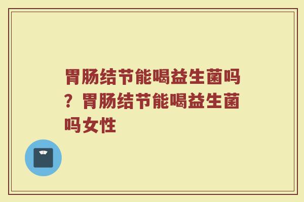 胃肠结节能喝益生菌吗?胃肠结节能喝益生菌吗女性