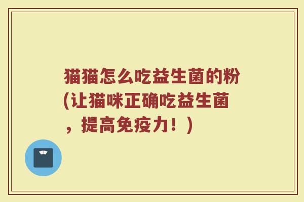 猫猫怎么吃益生菌的粉(让猫咪正确吃益生菌,提高力!) 猫猫怎么吃益生菌的粉(让猫咪正确吃益生菌,提高力!)
