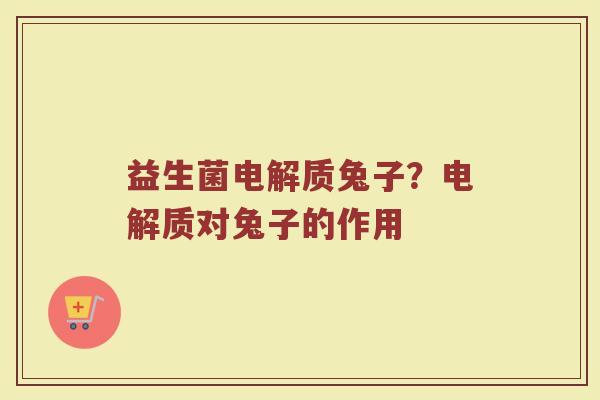 益生菌电解质兔子？电解质对兔子的作用