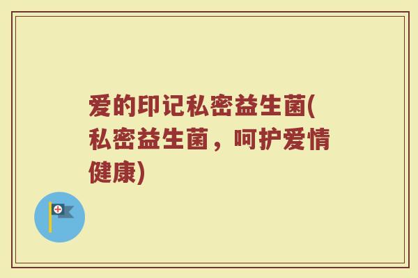 爱的印记私密益生菌(私密益生菌,呵护爱情健康)