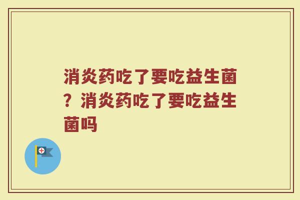 消炎药吃了要吃益生菌?消炎药吃了要吃益生菌吗