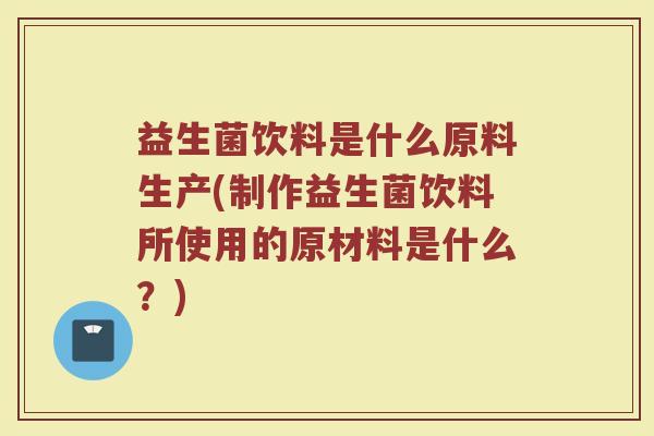 益生菌饮料是什么原料生产(制作益生菌饮料所使用的原材料是什么？)