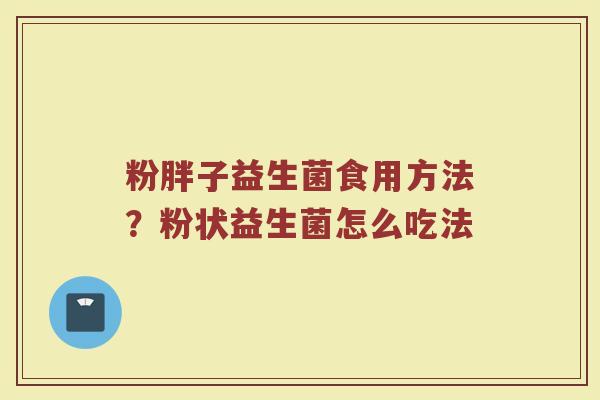 粉胖子益生菌食用方法？粉状益生菌怎么吃法