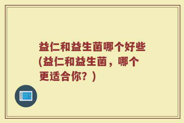 益仁和益生菌哪个好些(益仁和益生菌,哪个更适合你?)