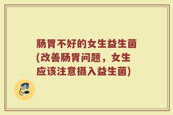 肠胃不好的女生益生菌(改善肠胃问题,女生应该注意摄入益生菌)
