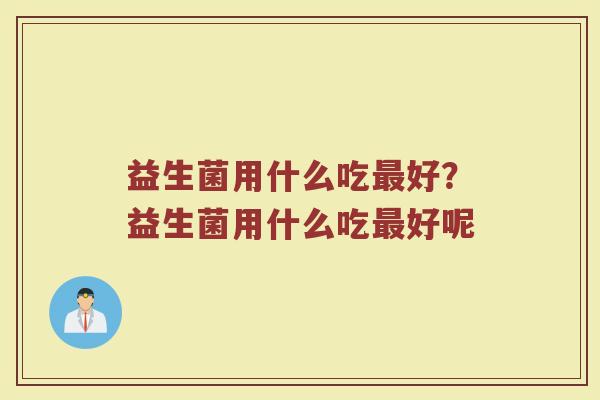 益生菌用什么吃最好?益生菌用什么吃最好呢