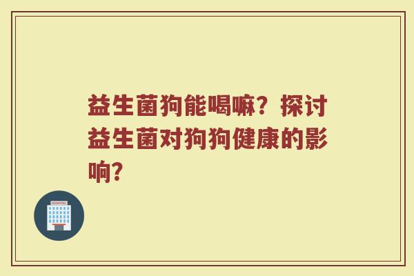 益生菌狗能喝嘛?探讨益生菌对狗狗健康的影响?