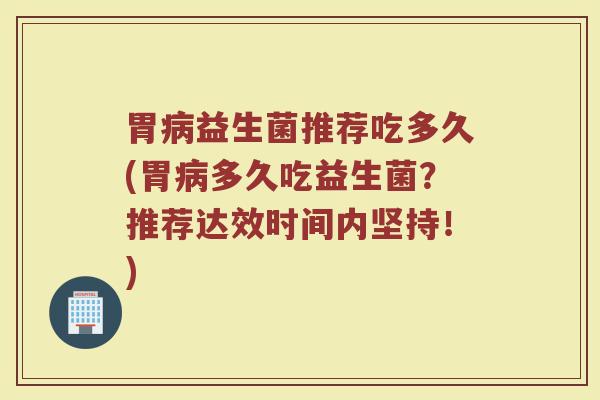 胃益生菌推荐吃多久(胃多久吃益生菌?推荐达效时间内坚持!) 胃益生菌推荐吃多久(胃多久吃益生菌?推荐达效时间内坚持!)