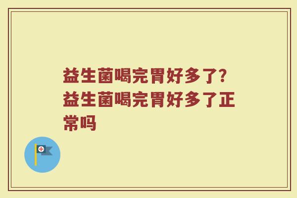 益生菌喝完胃好多了?益生菌喝完胃好多了正常吗