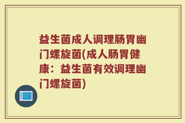 益生菌成人调理肠胃幽门螺旋菌(成人肠胃健康:益生菌有效调理幽门螺旋菌) 益生菌成人调理肠胃幽门螺旋菌(成人肠胃健康:益生菌有效调理幽门螺旋菌)