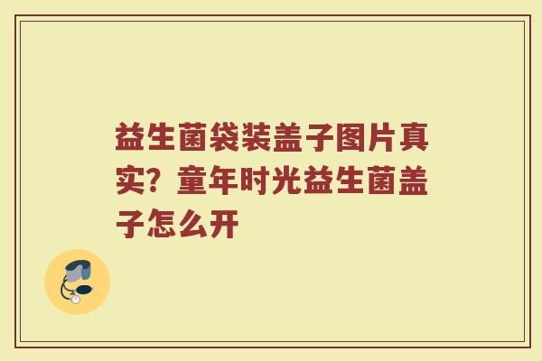 益生菌袋装盖子图片真实?童年时光益生菌盖子怎么开